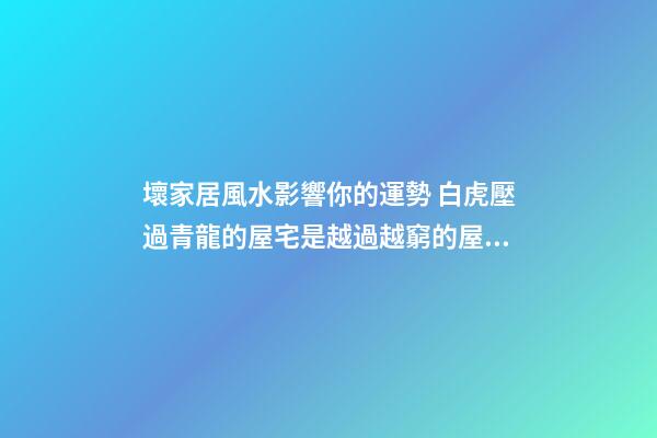 壞家居風水影響你的運勢 白虎壓過青龍的屋宅是越過越窮的屋宅風